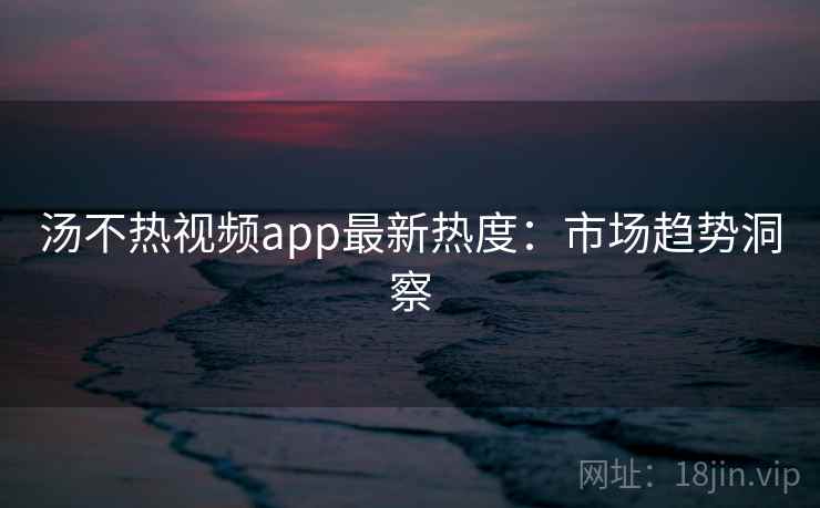 汤不热视频app最新热度：市场趋势洞察